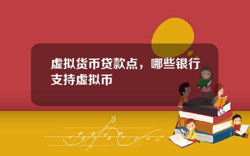 虚拟货币贷款点，哪些银行支持虚拟币