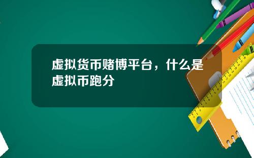 虚拟货币赌博平台，什么是虚拟币跑分