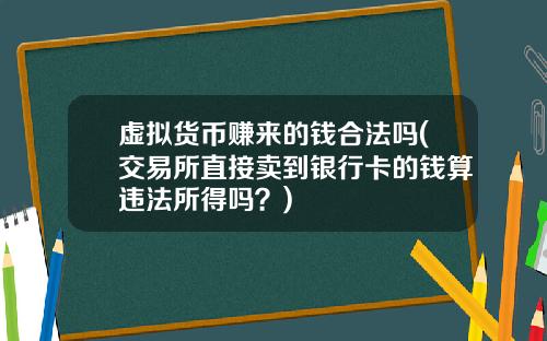 虚拟货币赚来的钱合法吗(交易所直接卖到银行卡的钱算违法所得吗？)
