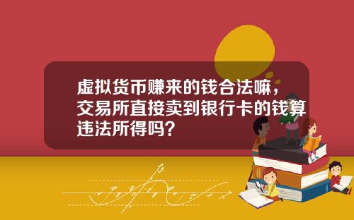 虚拟货币赚来的钱合法嘛,交易所直接卖到银行卡的钱算违法所得吗?