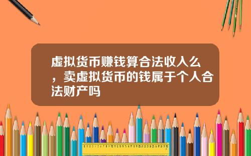 虚拟货币赚钱算合法收入么，卖虚拟货币的钱属于个人合法财产吗