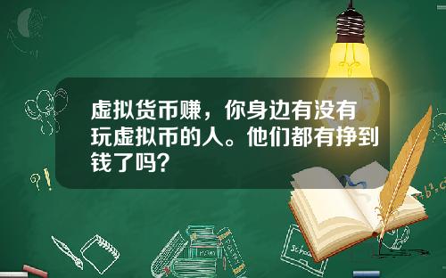 虚拟货币赚，你身边有没有玩虚拟币的人。他们都有挣到钱了吗？