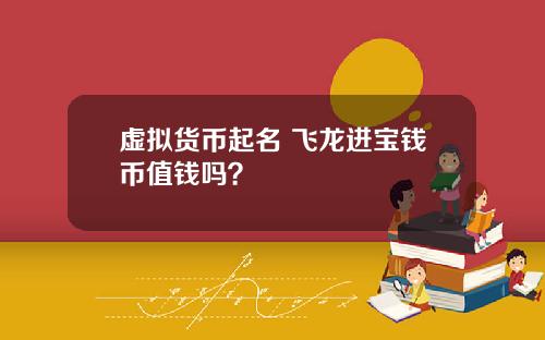 虚拟货币起名 飞龙进宝钱币值钱吗？