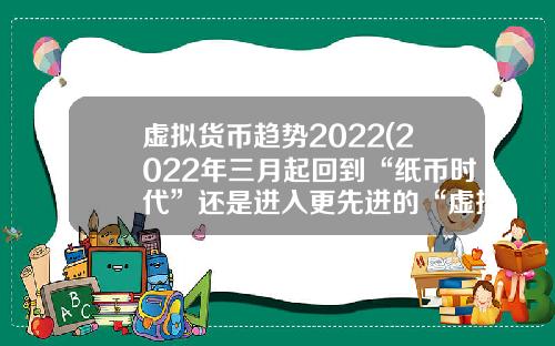 虚拟货币趋势2022(2022年三月起回到“纸币时代”还是进入更先进的“虚拟货币”)