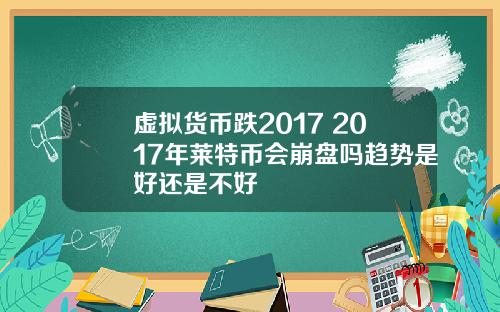 虚拟货币跌2017 2017年莱特币会崩盘吗趋势是好还是不好