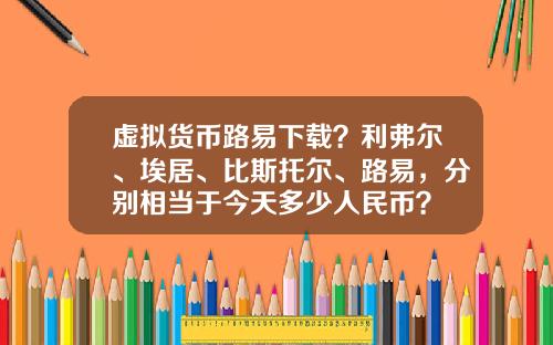 虚拟货币路易下载？利弗尔、埃居、比斯托尔、路易，分别相当于今天多少人民币？