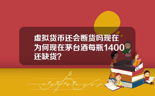 虚拟货币还会断货吗现在 为何现在茅台酒每瓶1400还缺货？