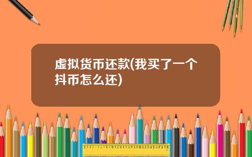 虚拟货币还款(我买了一个抖币怎么还)