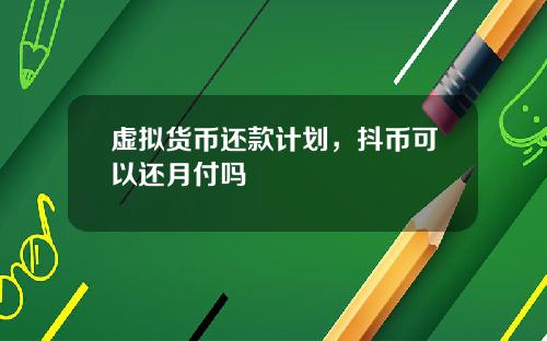 虚拟货币还款计划，抖币可以还月付吗