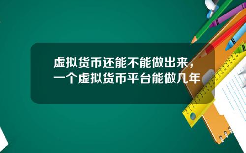 虚拟货币还能不能做出来，一个虚拟货币平台能做几年
