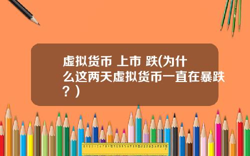 虚拟货币 上市 跌(为什么这两天虚拟货币一直在暴跌?)