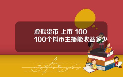 虚拟货币 上市 100 100个抖币主播能收益多少