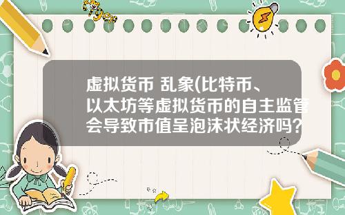 虚拟货币 乱象(比特币、以太坊等虚拟货币的自主监管会导致市值呈泡沫状经济吗?)