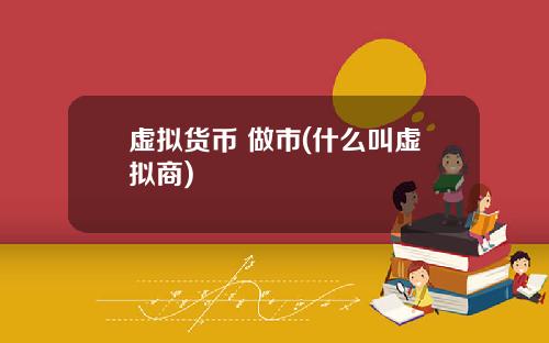 虚拟货币 做市(什么叫虚拟商)