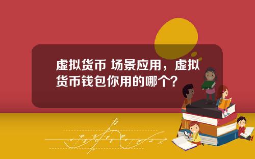 虚拟货币 场景应用,虚拟货币钱包你用的哪个?
