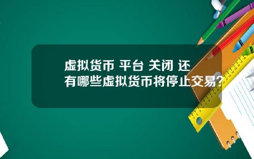 虚拟货币 平台 关闭 还有哪些虚拟货币将停止交易？