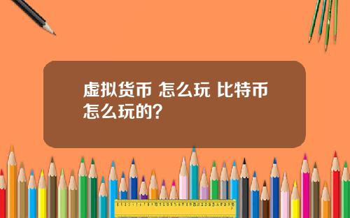 虚拟货币 怎么玩 比特币怎么玩的?