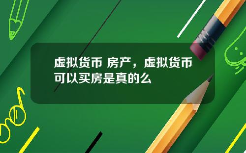 虚拟货币 房产,虚拟货币可以买房是真的么