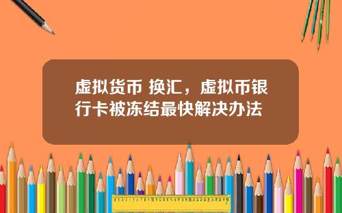 虚拟货币 换汇，虚拟币银行卡被冻结最快解决办法