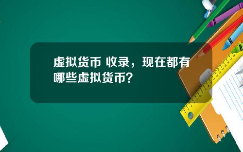 虚拟货币 收录，现在都有哪些虚拟货币？