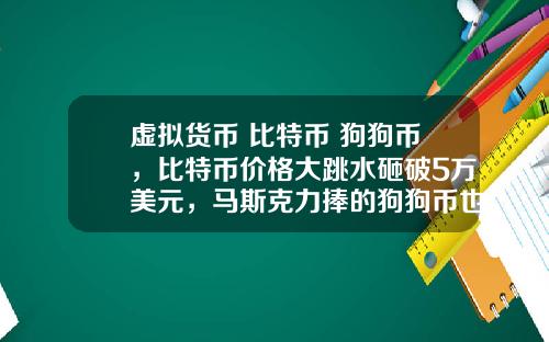 虚拟货币 比特币 狗狗币，比特币价格大跳水砸破5万美元，马斯克力捧的狗狗币也跌26%，砸盘元凶是谁？