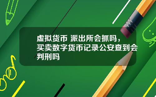 虚拟货币 派出所会抓吗，买卖数字货币记录公安查到会判刑吗
