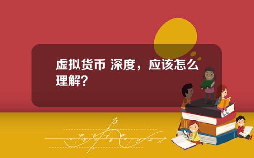 虚拟货币 深度，应该怎么理解？