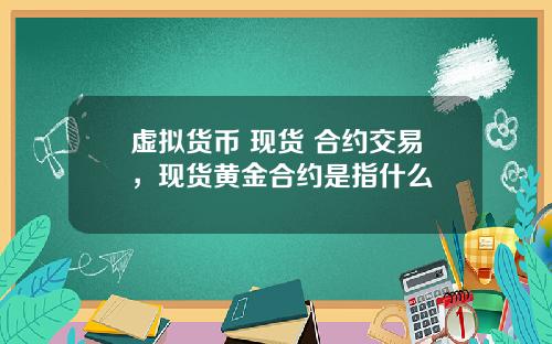 虚拟货币 现货 合约交易，现货黄金合约是指什么