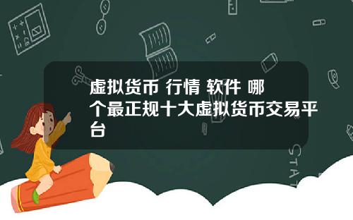 虚拟货币 行情 软件 哪个最正规十大虚拟货币交易平台