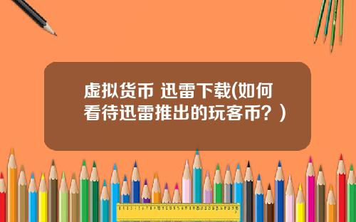 虚拟货币 迅雷下载(如何看待迅雷推出的玩客币？)