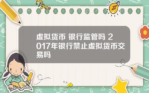 虚拟货币 银行监管吗 2017年银行禁止虚拟货币交易吗