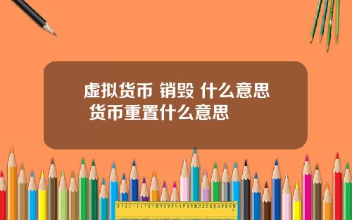 虚拟货币 销毁 什么意思 货币重置什么意思