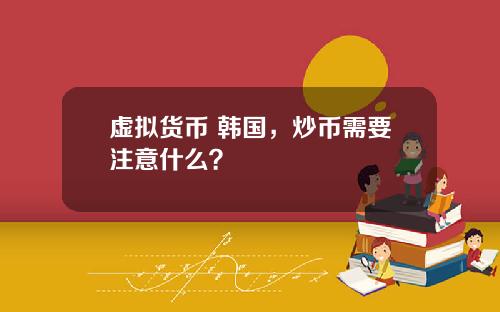 虚拟货币 韩国，炒币需要注意什么？