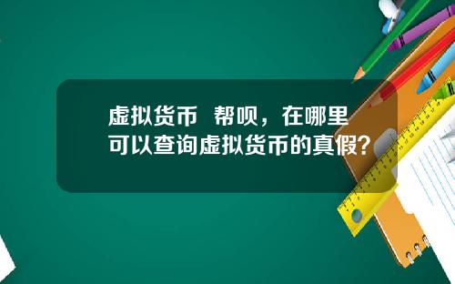 虚拟货币 帮呗,在哪里可以查询虚拟货币的真假?