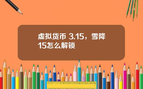 虚拟货币 3.15,雪降15怎么解锁