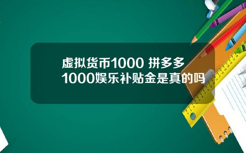 虚拟货币1000 拼多多1000娱乐补贴金是真的吗