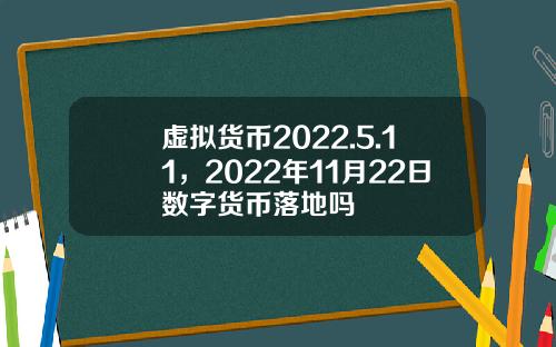虚拟货币2022.5.11，2022年11月22日数字货币落地吗