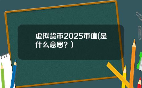 虚拟货币2025市值(是什么意思？)