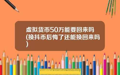 虚拟货币50万能要回来吗(换抖币后悔了还能换回来吗)