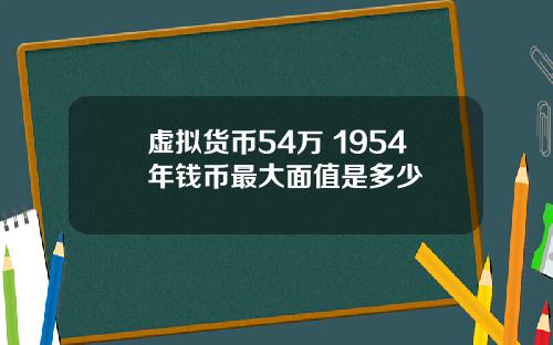 虚拟货币54万 1954年钱币最大面值是多少