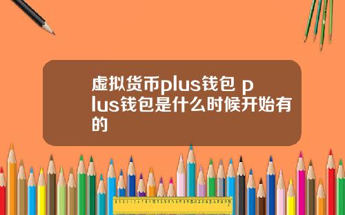 虚拟货币plus钱包 plus钱包是什么时候开始有的