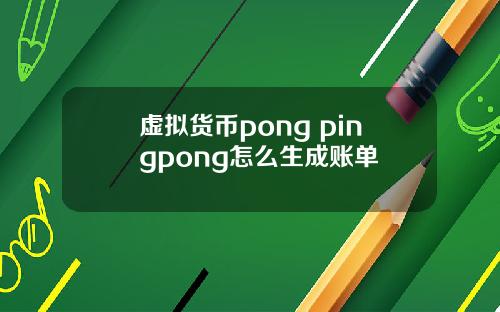 虚拟货币pong pingpong怎么生成账单