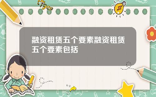 融资租赁五个要素融资租赁五个要素包括