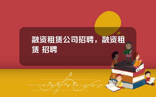 融资租赁公司招聘，融资租赁 招聘