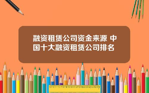 融资租赁公司资金来源 中国十大融资租赁公司排名