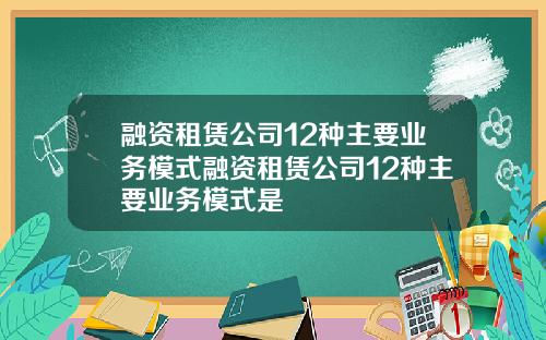 融资租赁公司12种主要业务模式融资租赁公司12种主要业务模式是
