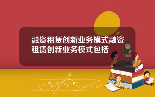 融资租赁创新业务模式融资租赁创新业务模式包括