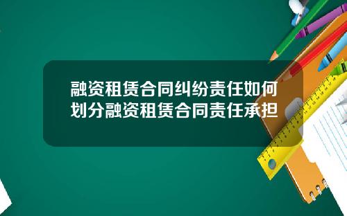 融资租赁合同纠纷责任如何划分融资租赁合同责任承担
