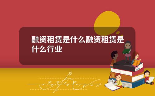 融资租赁是什么融资租赁是什么行业