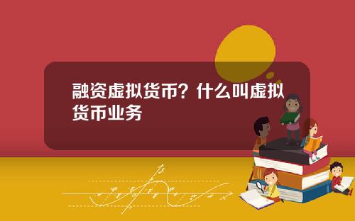 融资虚拟货币?什么叫虚拟货币业务